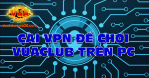 Hướng dẫn cài VPN để chơi VuaClub trên PC