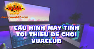 Cấu hình máy tính tối thiểu chơi Vuaclub